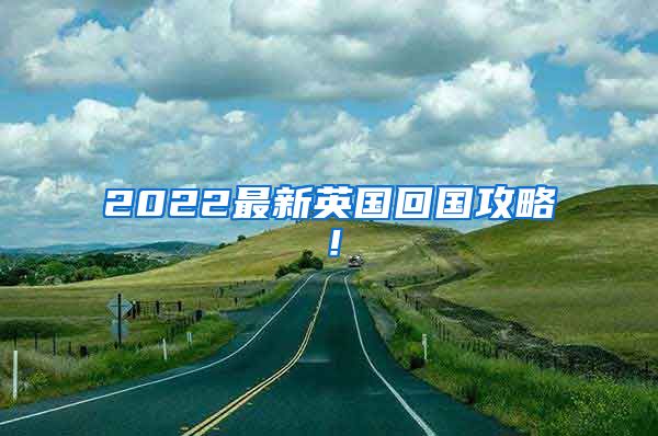 2022最新英国回国攻略！