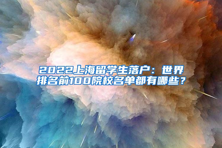 2022上海留学生落户：世界排名前100院校名单都有哪些？