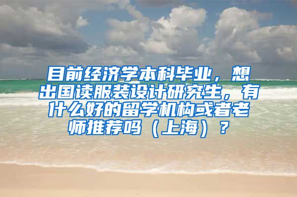 目前经济学本科毕业，想出国读服装设计研究生，有什么好的留学机构或者老师推荐吗（上海）？