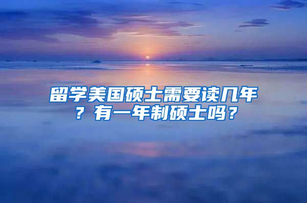 留学美国硕士需要读几年？有一年制硕士吗？