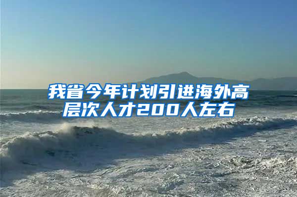 我省今年计划引进海外高层次人才200人左右