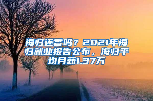 海归还香吗？2021年海归就业报告公布，海归平均月薪1.37万