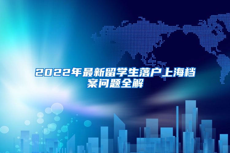 2022年最新留学生落户上海档案问题全解