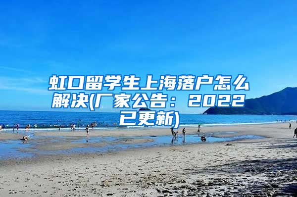 虹口留学生上海落户怎么解决(厂家公告：2022已更新)