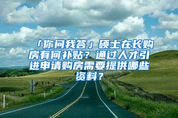 「你问我答」硕士在长购房有何补贴？通过人才引进申请购房需要提供哪些资料？