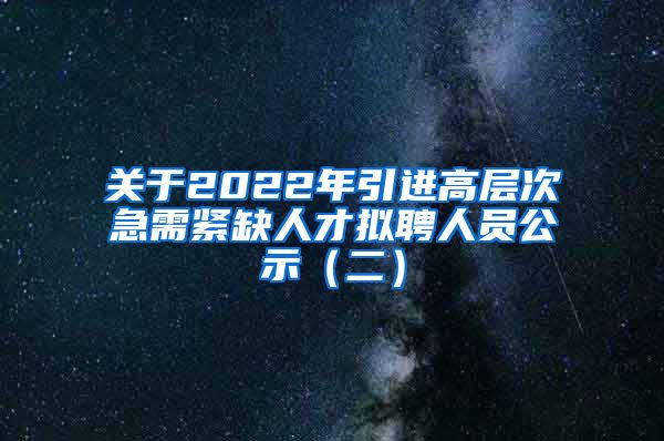 关于2022年引进高层次急需紧缺人才拟聘人员公示（二）