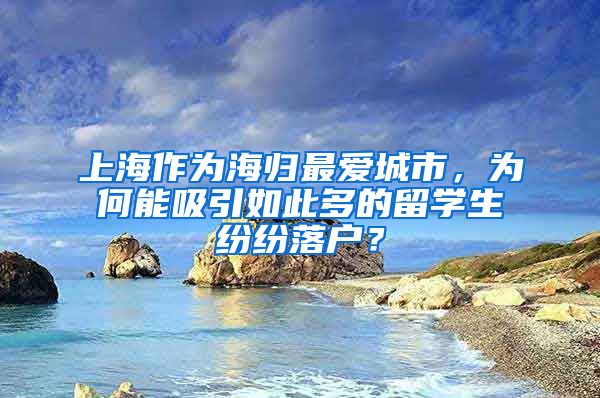 上海作为海归最爱城市，为何能吸引如此多的留学生纷纷落户？