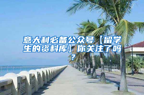 意大利必备公众号【留学生的资料库】你关注了吗？