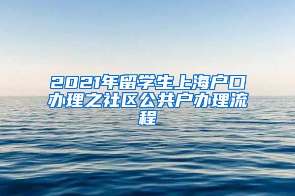 2021年留学生上海户口办理之社区公共户办理流程