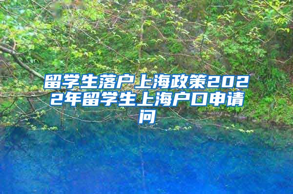 留学生落户上海政策2022年留学生上海户口申请问