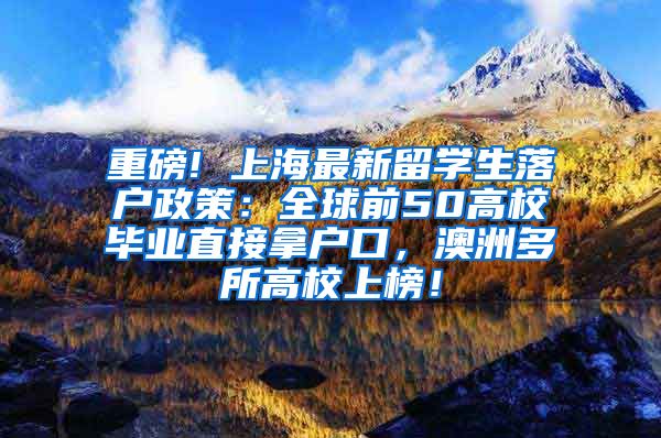 重磅! 上海最新留学生落户政策：全球前50高校毕业直接拿户口，澳洲多所高校上榜！