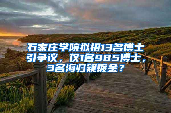 石家庄学院拟招13名博士引争议，仅1名985博士，3名海归疑镀金？