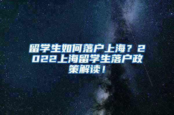 留学生如何落户上海？2022上海留学生落户政策解读！