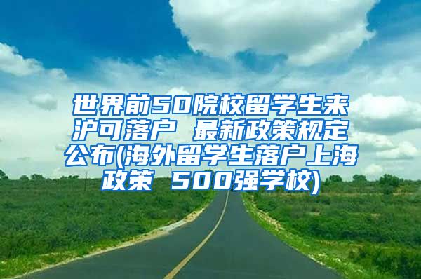 世界前50院校留学生来沪可落户 最新政策规定公布(海外留学生落户上海政策 500强学校)