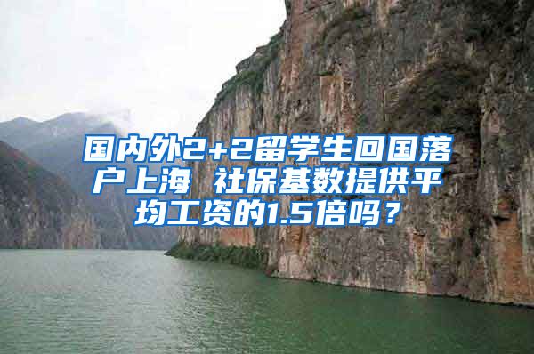 国内外2+2留学生回国落户上海 社保基数提供平均工资的1.5倍吗？