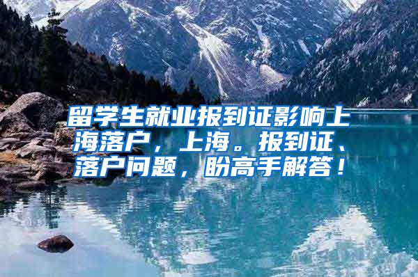 留学生就业报到证影响上海落户，上海。报到证、落户问题，盼高手解答！