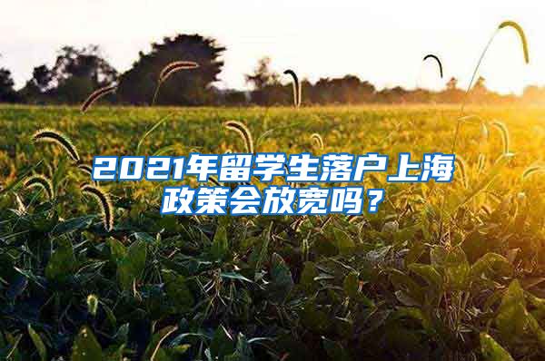 2021年留学生落户上海政策会放宽吗？