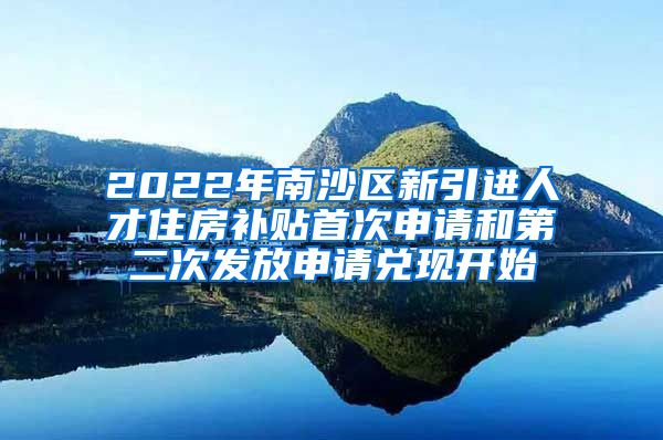 2022年南沙区新引进人才住房补贴首次申请和第二次发放申请兑现开始