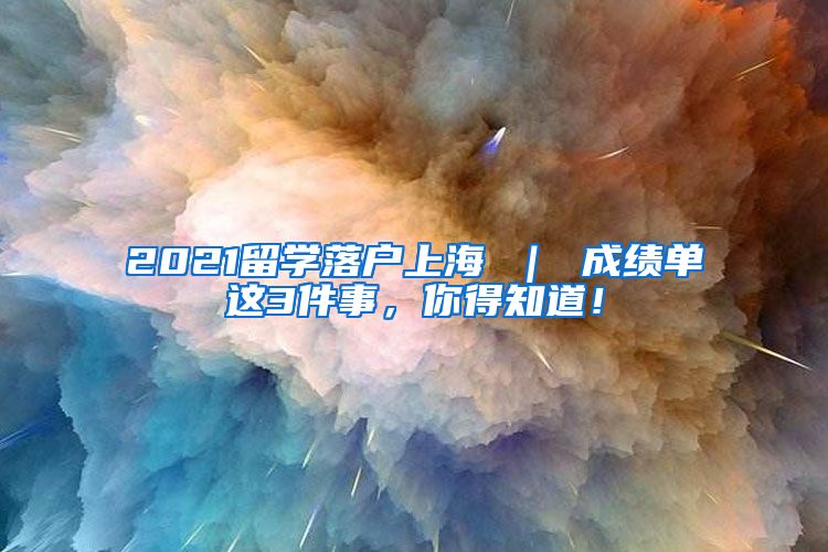 2021留学落户上海 ｜ 成绩单这3件事，你得知道！