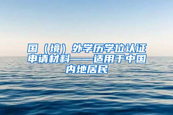 国（境）外学历学位认证申请材料——适用于中国内地居民