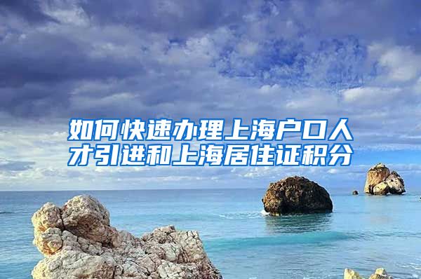 如何快速办理上海户口人才引进和上海居住证积分