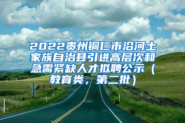 2022贵州铜仁市沿河土家族自治县引进高层次和急需紧缺人才拟聘公示（教育类，第二批）