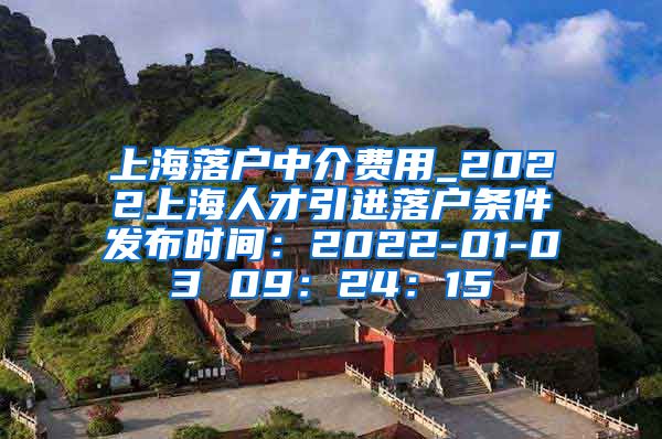 上海落户中介费用_2022上海人才引进落户条件发布时间：2022-01-03 09：24：15