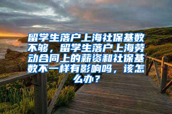 留学生落户上海社保基数不够，留学生落户上海劳动合同上的薪资和社保基数不一样有影响吗，该怎么办？