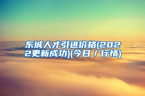 东城人才引进价格(2022更新成功)(今日／行情)