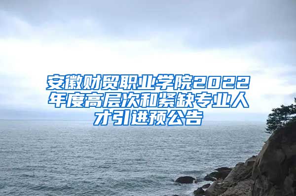 安徽财贸职业学院2022年度高层次和紧缺专业人才引进预公告