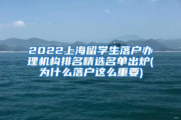 2022上海留学生落户办理机构排名精选名单出炉(为什么落户这么重要)