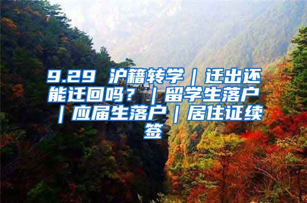 9.29 沪籍转学｜迁出还能迁回吗？｜留学生落户｜应届生落户｜居住证续签