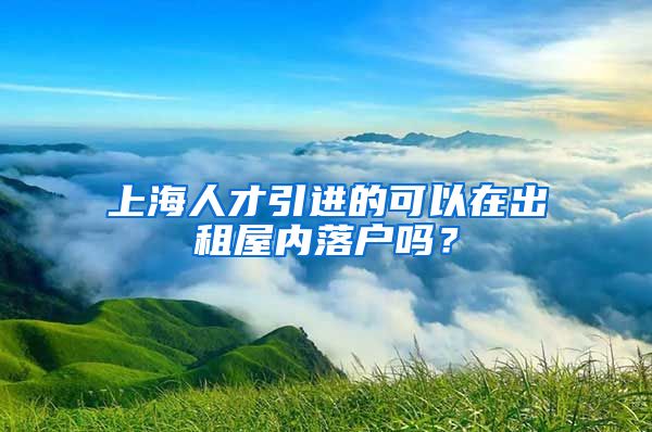 上海人才引进的可以在出租屋内落户吗？