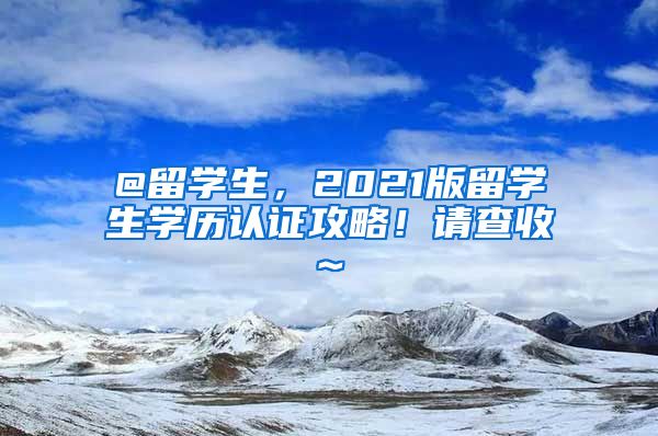 @留学生，2021版留学生学历认证攻略！请查收~