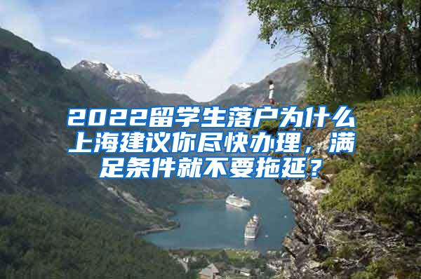 2022留学生落户为什么上海建议你尽快办理，满足条件就不要拖延？