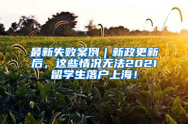 最新失败案例｜新政更新后，这些情况无法2021留学生落户上海！