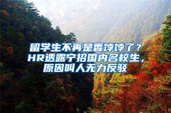 留学生不再是香饽饽了？HR透露宁招国内名校生，原因叫人无力反驳