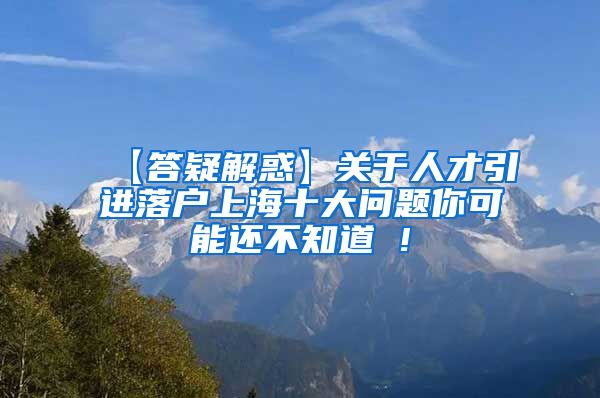 【答疑解惑】关于人才引进落户上海十大问题你可能还不知道 !