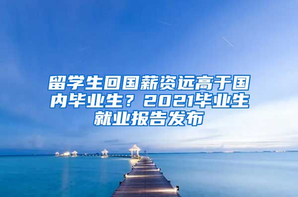 留学生回国薪资远高于国内毕业生？2021毕业生就业报告发布