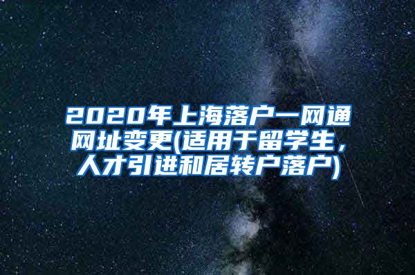 2020年上海落户一网通网址变更(适用于留学生，人才引进和居转户落户)