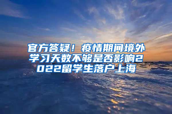 官方答疑！疫情期间境外学习天数不够是否影响2022留学生落户上海