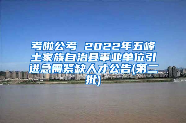 考啦公考 2022年五峰土家族自治县事业单位引进急需紧缺人才公告(第二批)