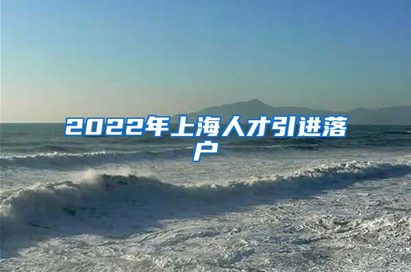 2022年上海人才引进落户