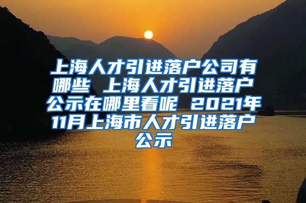 上海人才引进落户公司有哪些 上海人才引进落户公示在哪里看呢 2021年11月上海市人才引进落户公示