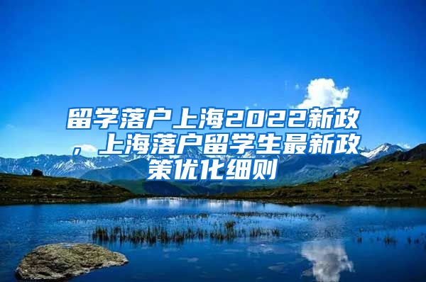 留学落户上海2022新政，上海落户留学生最新政策优化细则