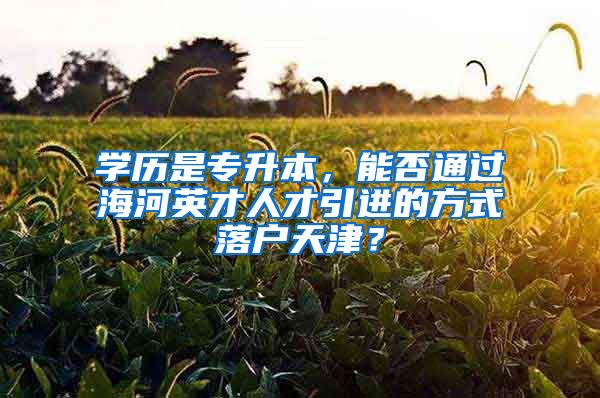 学历是专升本，能否通过海河英才人才引进的方式落户天津？