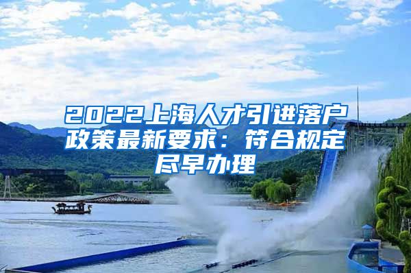 2022上海人才引进落户政策最新要求：符合规定尽早办理