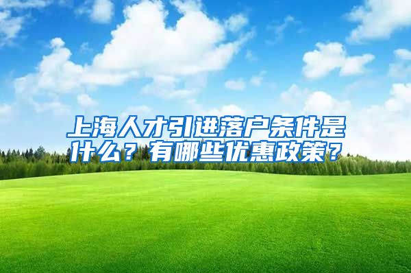 上海人才引进落户条件是什么？有哪些优惠政策？