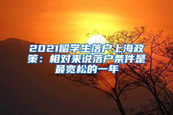 2021留学生落户上海政策：相对来说落户条件是最宽松的一年