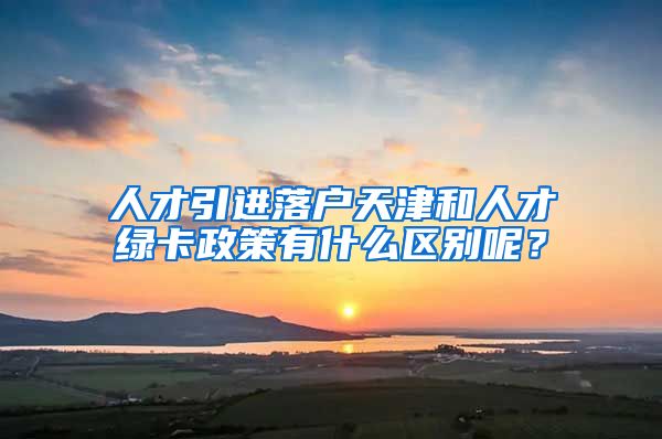 人才引进落户天津和人才绿卡政策有什么区别呢？